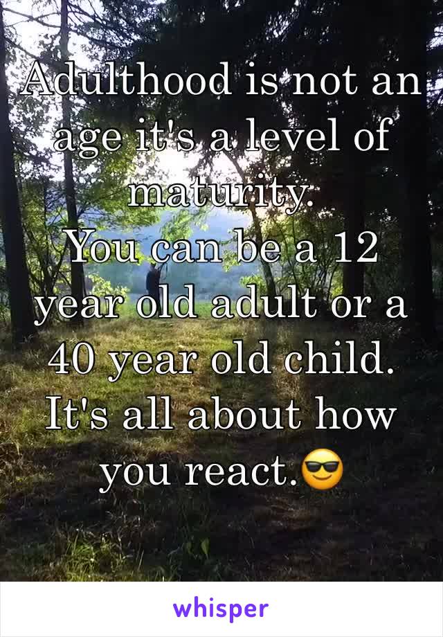 Adulthood is not an age it's a level of maturity.
You can be a 12 year old adult or a 40 year old child. 
It's all about how you react.😎