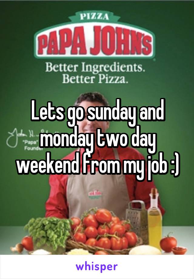 Lets go sunday and monday two day weekend from my job :)