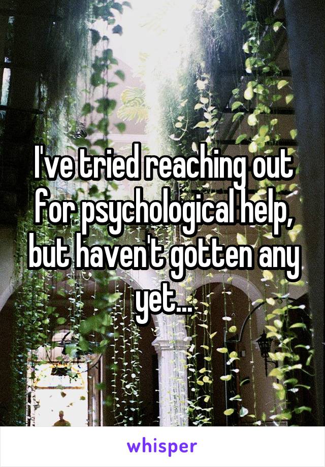 I've tried reaching out for psychological help, but haven't gotten any yet...