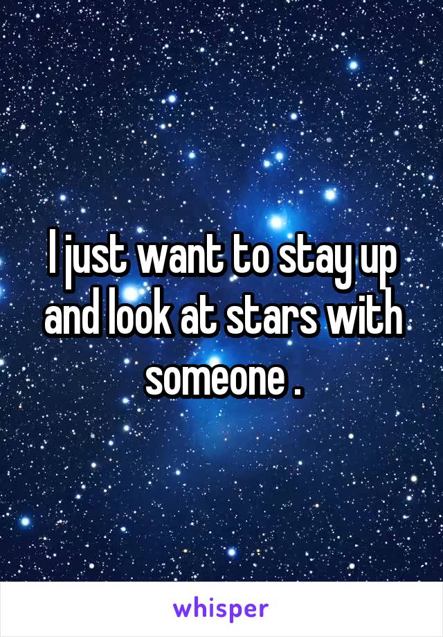 I just want to stay up and look at stars with someone .