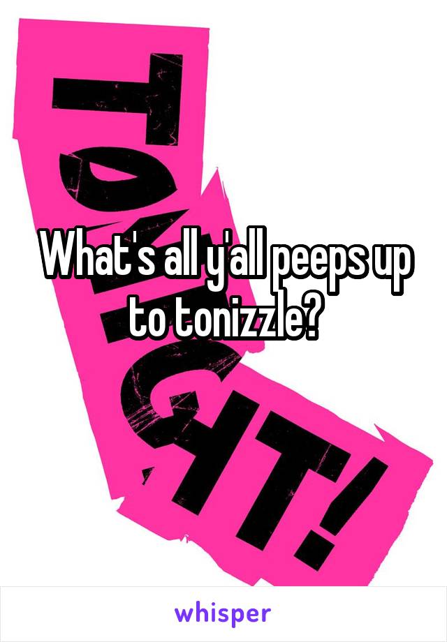 What's all y'all peeps up to tonizzle?
