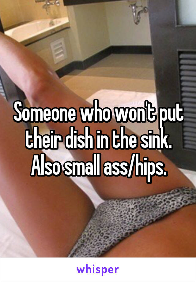 Someone who won't put their dish in the sink. Also small ass/hips.