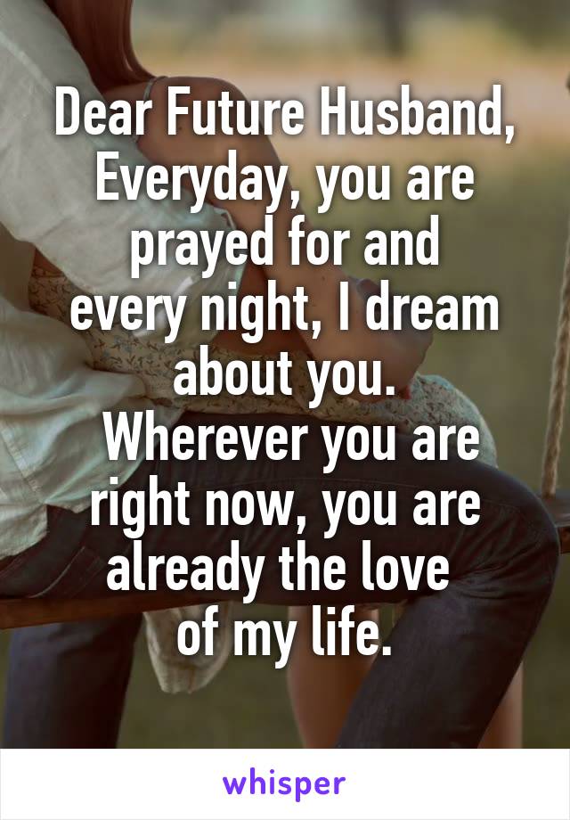Dear Future Husband,
Everyday, you are prayed for and
every night, I dream about you.
 Wherever you are right now, you are already the love 
of my life.
