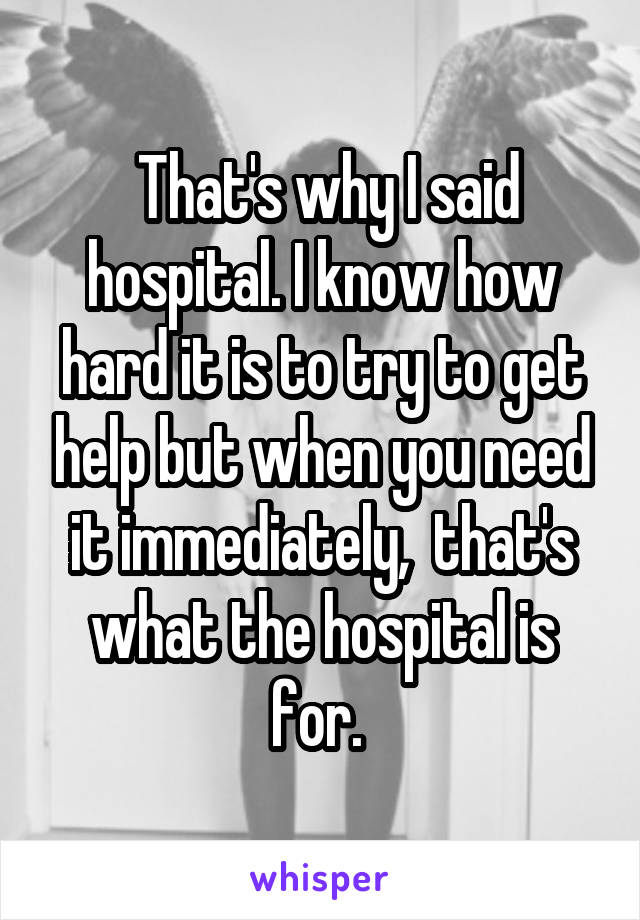  That's why I said hospital. I know how hard it is to try to get help but when you need it immediately,  that's what the hospital is for. 
