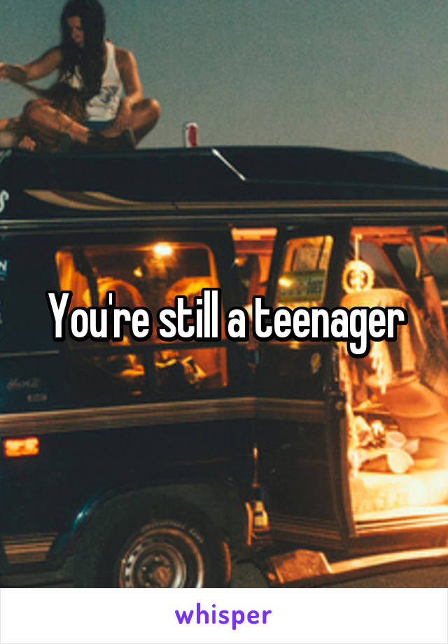 You're still a teenager