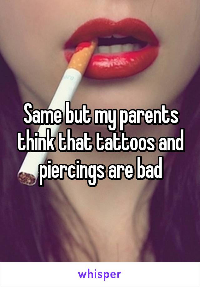 Same but my parents think that tattoos and piercings are bad