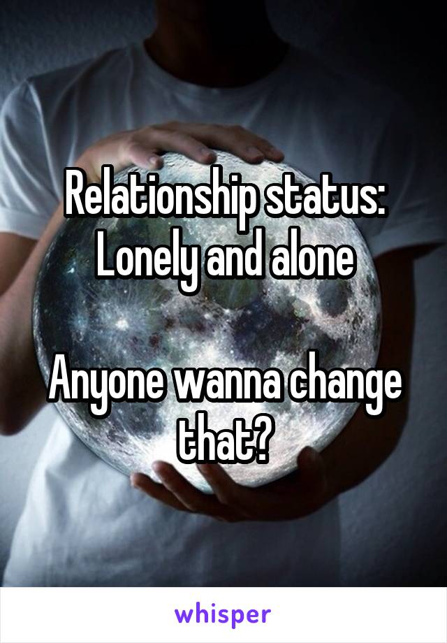 Relationship status: Lonely and alone

Anyone wanna change that?