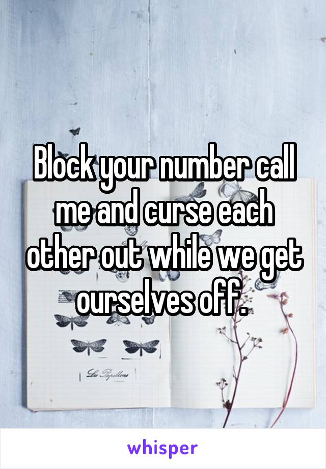 Block your number call me and curse each other out while we get ourselves off. 