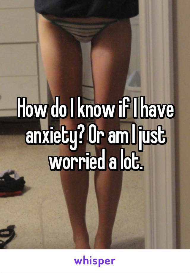 How do I know if I have anxiety? Or am I just worried a lot.