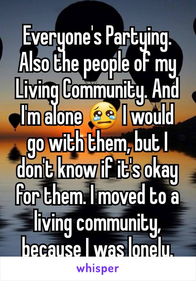Everyone's Partying. Also the people of my Living Community. And I'm alone 😢 I would go with them, but I don't know if it's okay for them. I moved to a living community, because I was lonely.