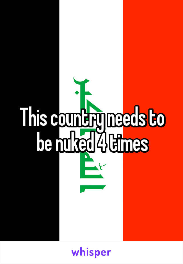 This country needs to be nuked 4 times