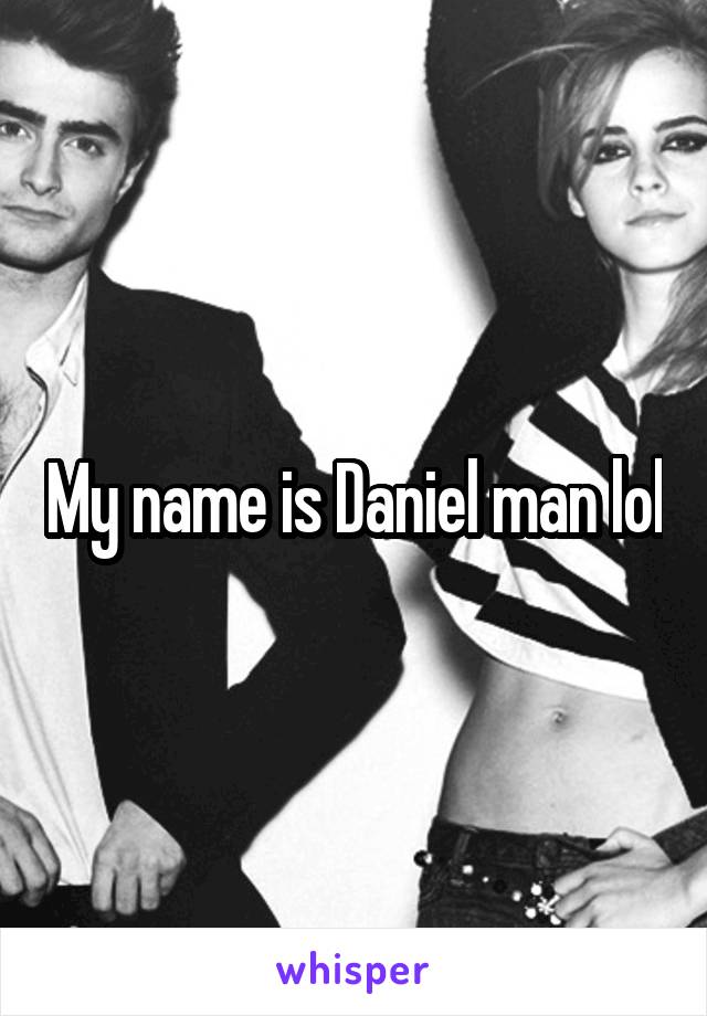My name is Daniel man lol