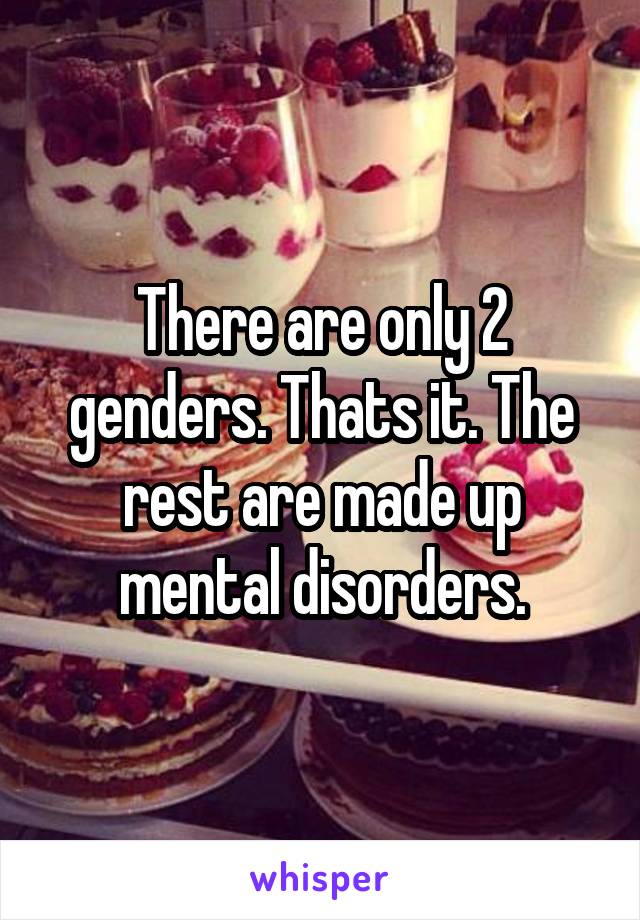 There are only 2 genders. Thats it. The rest are made up mental disorders.