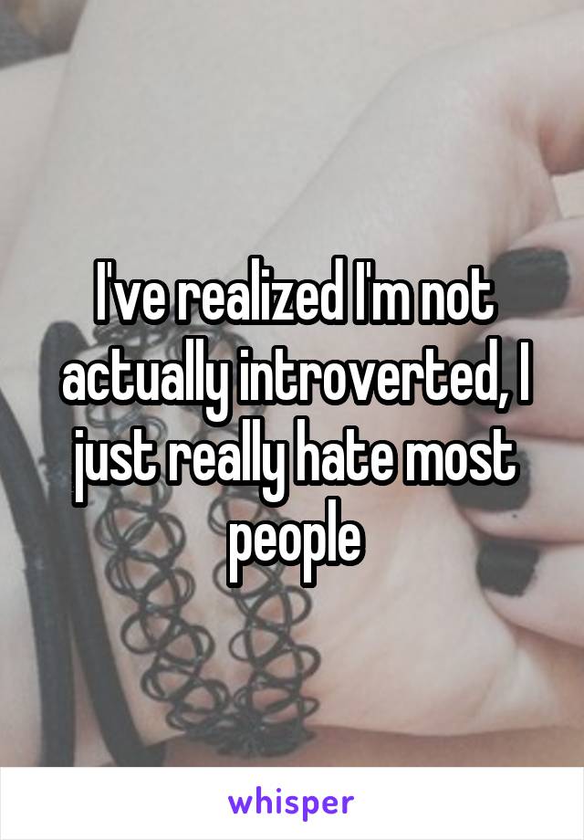 I've realized I'm not actually introverted, I just really hate most people