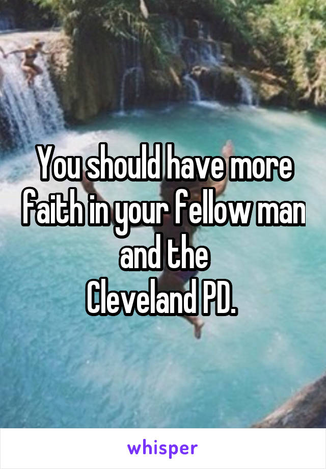 You should have more faith in your fellow man and the
Cleveland PD. 