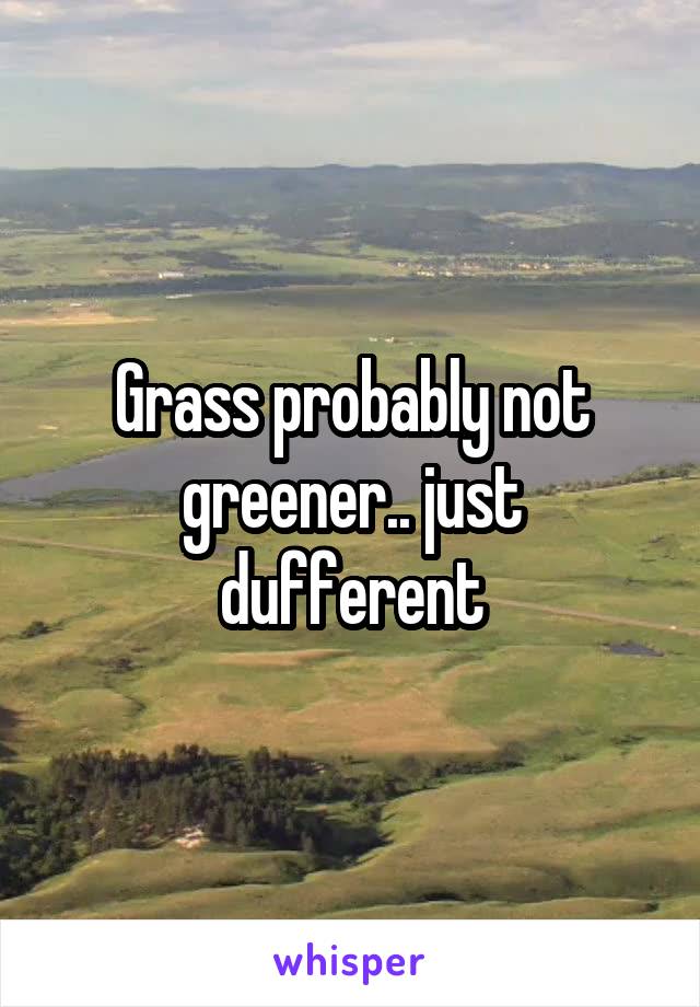 Grass probably not greener.. just dufferent