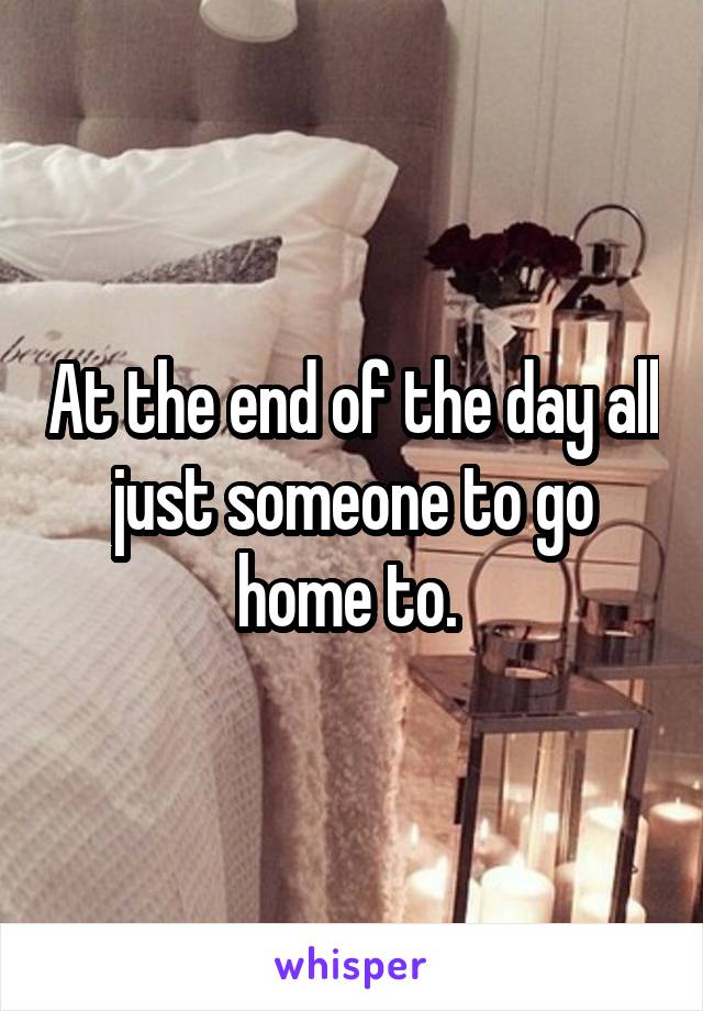 At the end of the day all just someone to go home to. 