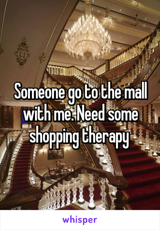 Someone go to the mall with me. Need some shopping therapy 