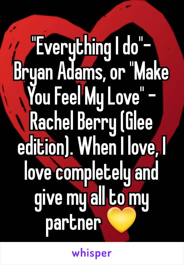 "Everything I do"- Bryan Adams, or "Make You Feel My Love" - Rachel Berry (Glee edition). When I love, I love completely and give my all to my partner 💛