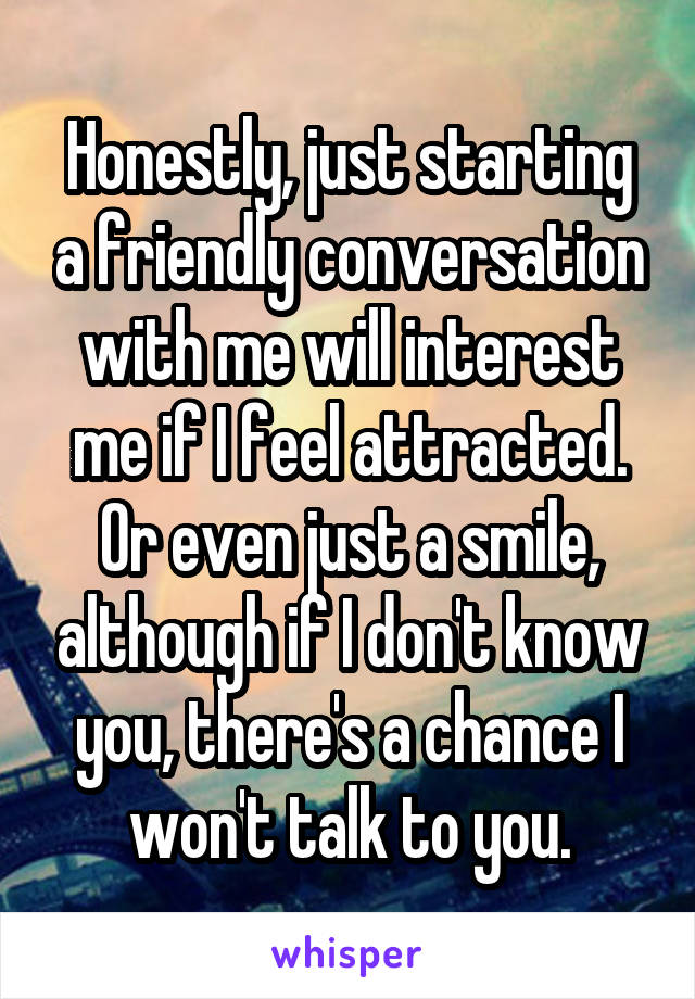 Honestly, just starting a friendly conversation with me will interest me if I feel attracted. Or even just a smile, although if I don't know you, there's a chance I won't talk to you.