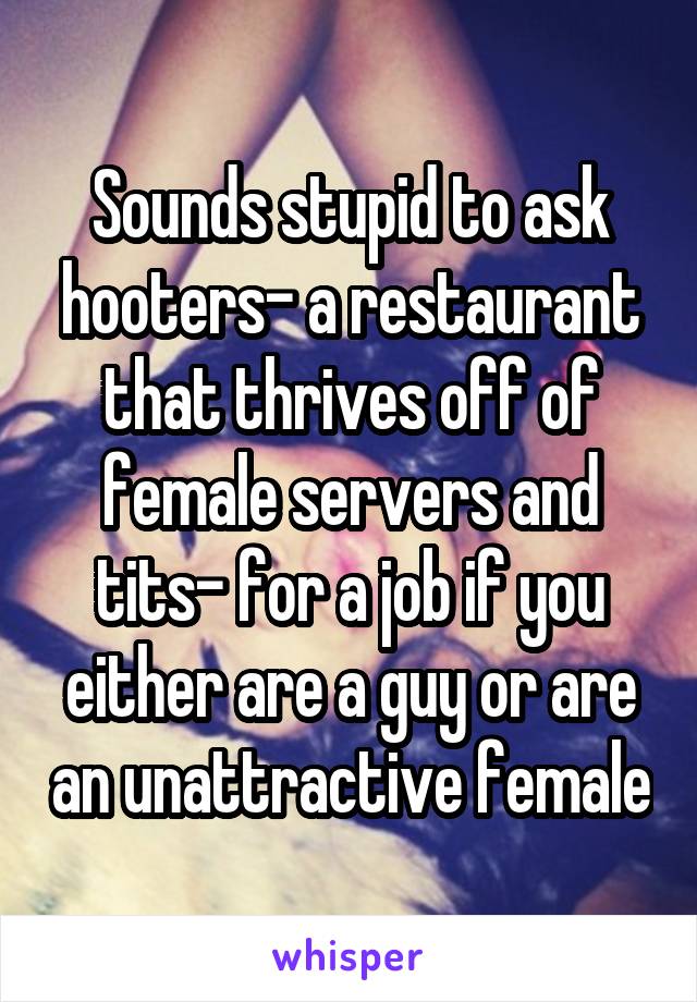 Sounds stupid to ask hooters- a restaurant that thrives off of female servers and tits- for a job if you either are a guy or are an unattractive female