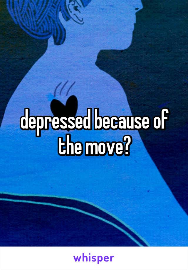 depressed because of the move?