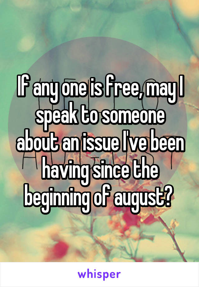 If any one is free, may I speak to someone about an issue I've been having since the beginning of august? 
