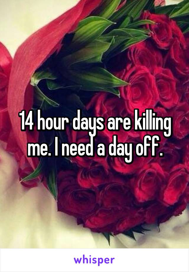 14 hour days are killing me. I need a day off.