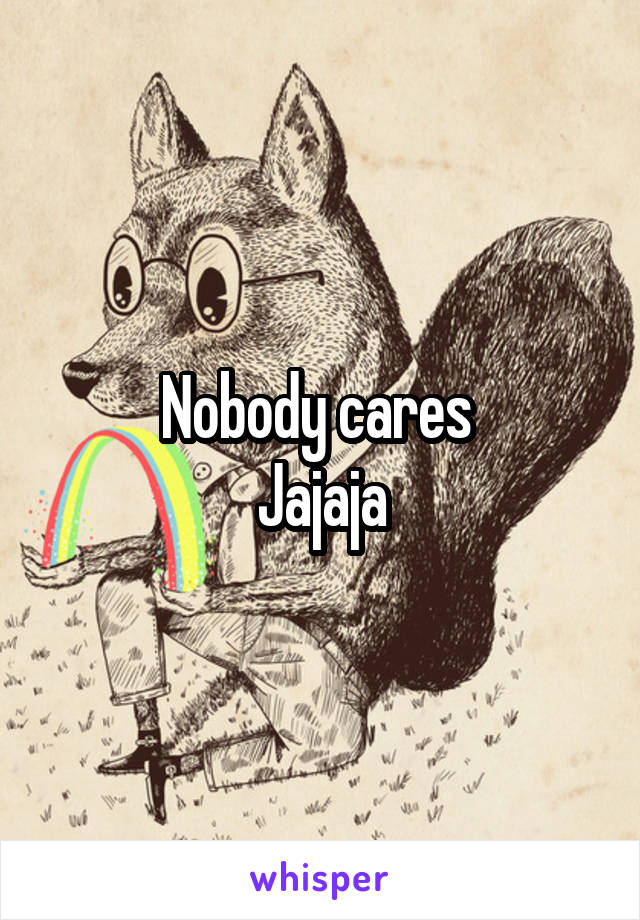 Nobody cares 
Jajaja