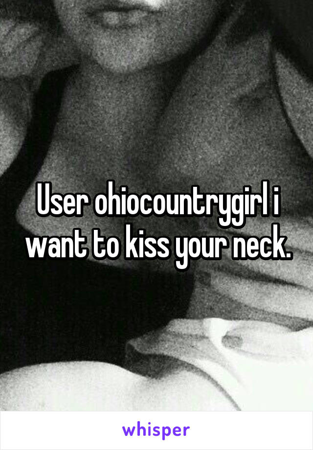 User ohiocountrygirl i want to kiss your neck.