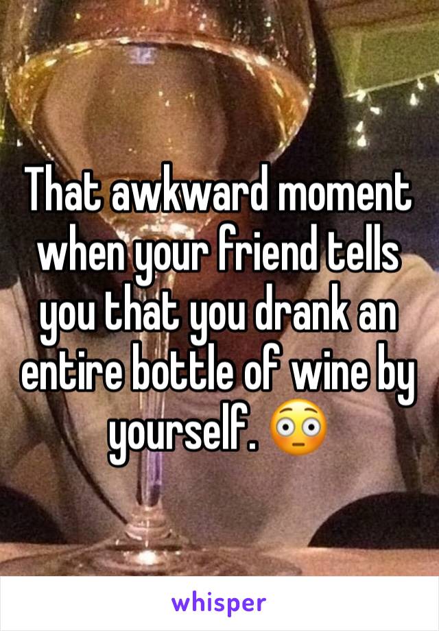 That awkward moment when your friend tells you that you drank an entire bottle of wine by yourself. 😳