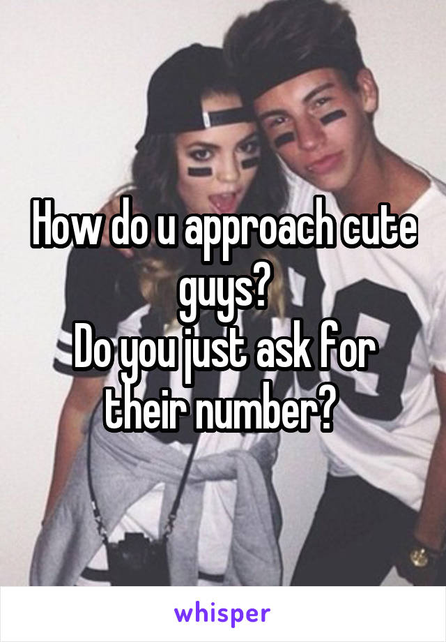How do u approach cute guys?
Do you just ask for their number? 