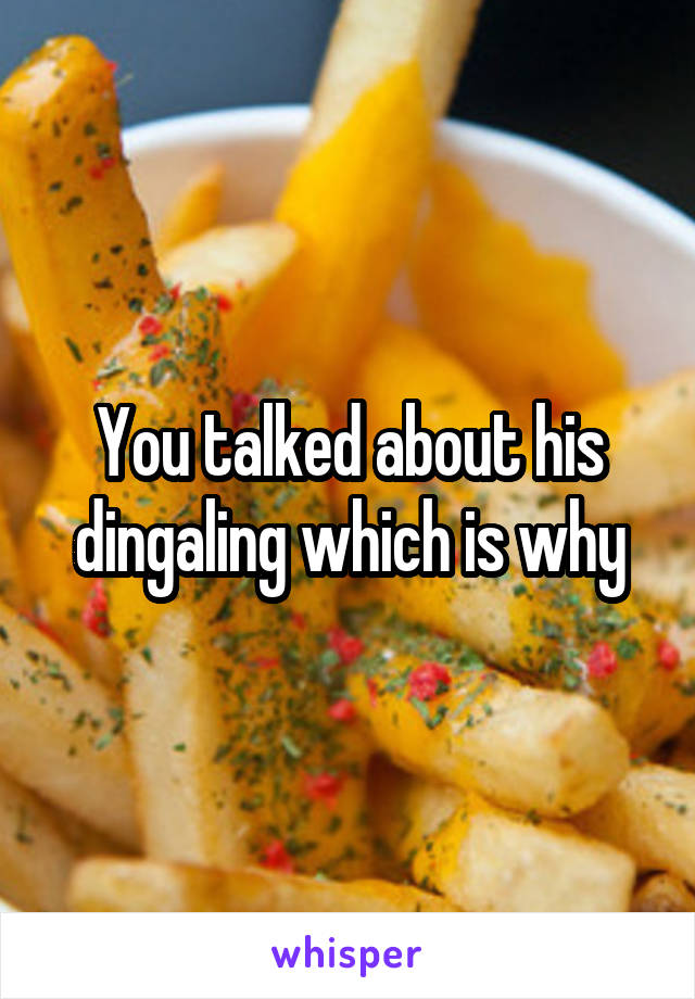 You talked about his dingaling which is why