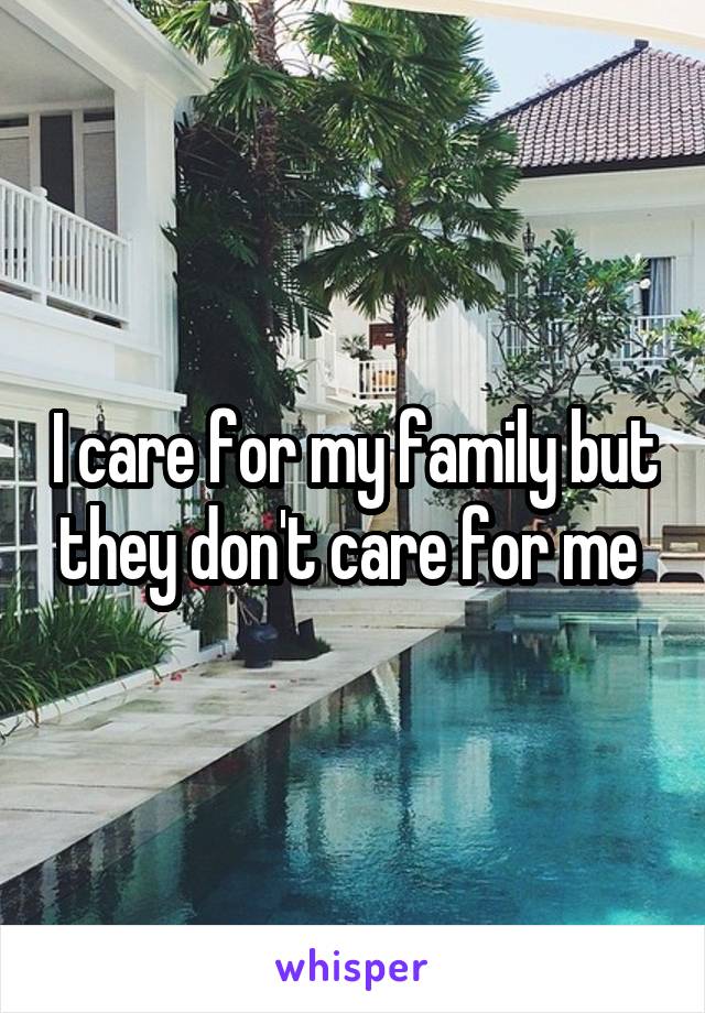 I care for my family but they don't care for me 