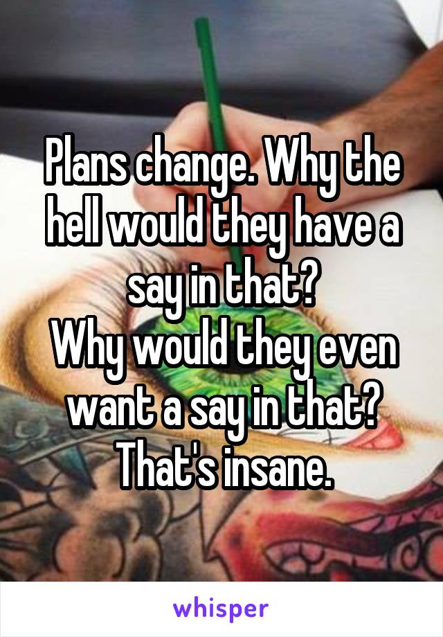 Plans change. Why the hell would they have a say in that?
Why would they even want a say in that? That's insane.