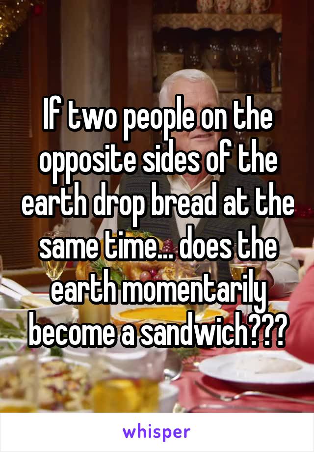 If two people on the opposite sides of the earth drop bread at the same time... does the earth momentarily become a sandwich???