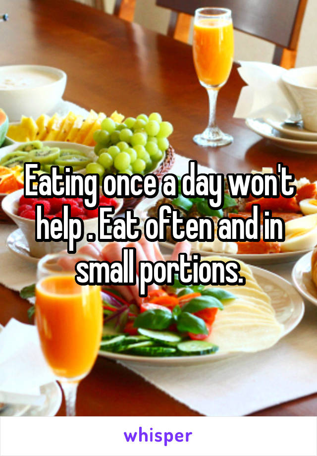 Eating once a day won't help . Eat often and in small portions.