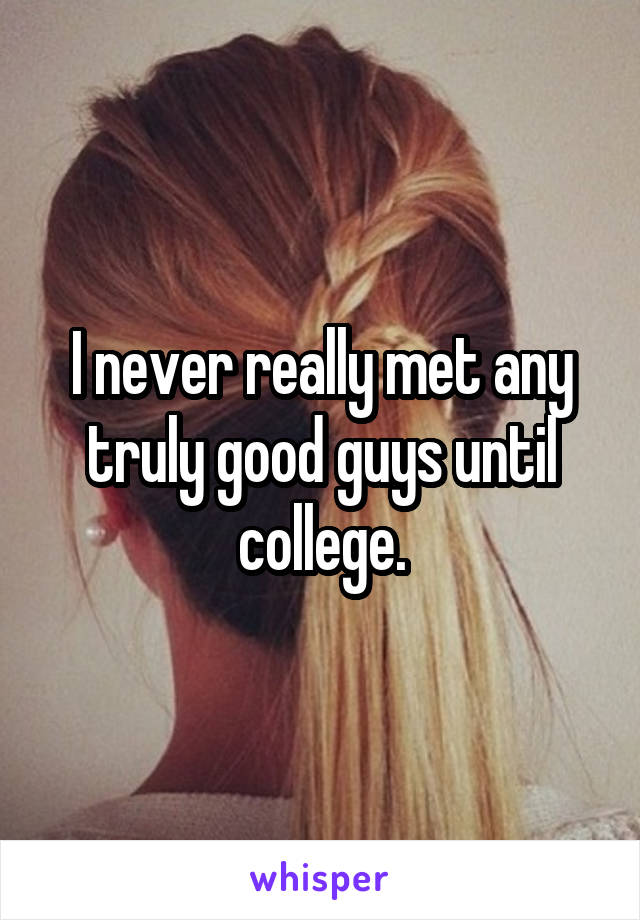 I never really met any truly good guys until college.
