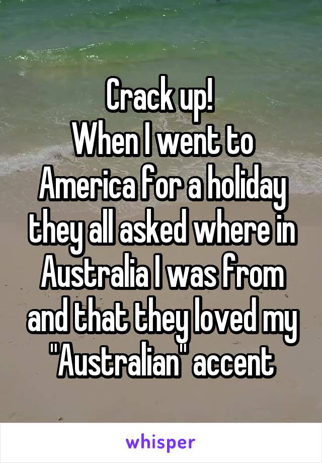 Crack up! 
When I went to America for a holiday they all asked where in Australia I was from and that they loved my "Australian" accent