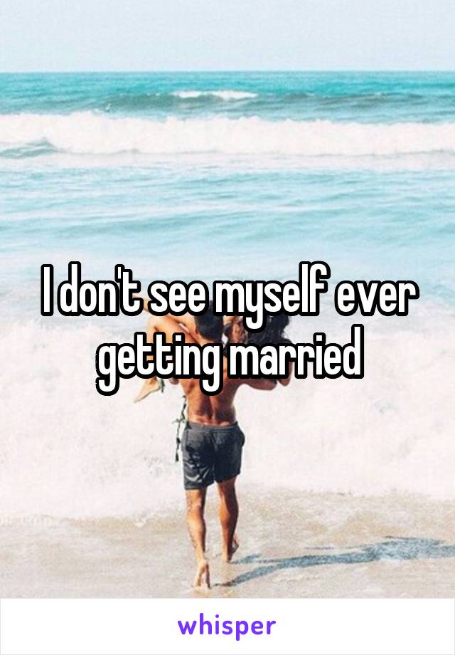I don't see myself ever getting married