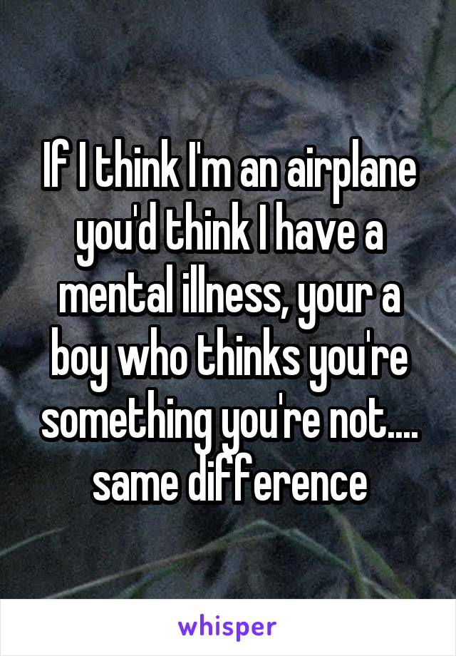 If I think I'm an airplane you'd think I have a mental illness, your a boy who thinks you're something you're not.... same difference