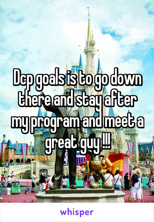 Dcp goals is to go down there and stay after my program and meet a great guy !!!