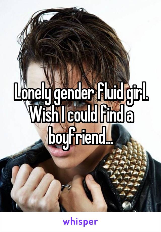 Lonely gender fluid girl. Wish I could find a boyfriend...