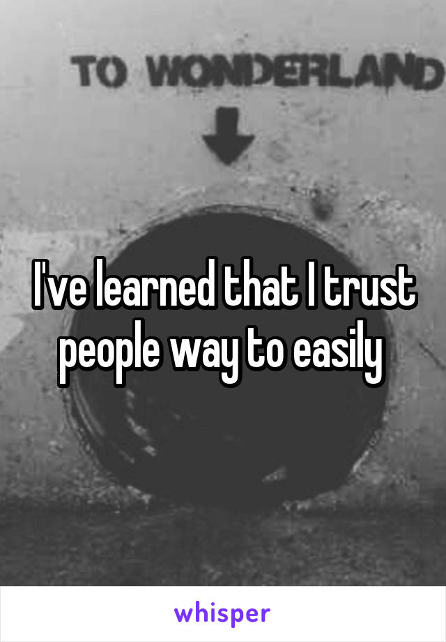 I've learned that I trust people way to easily 