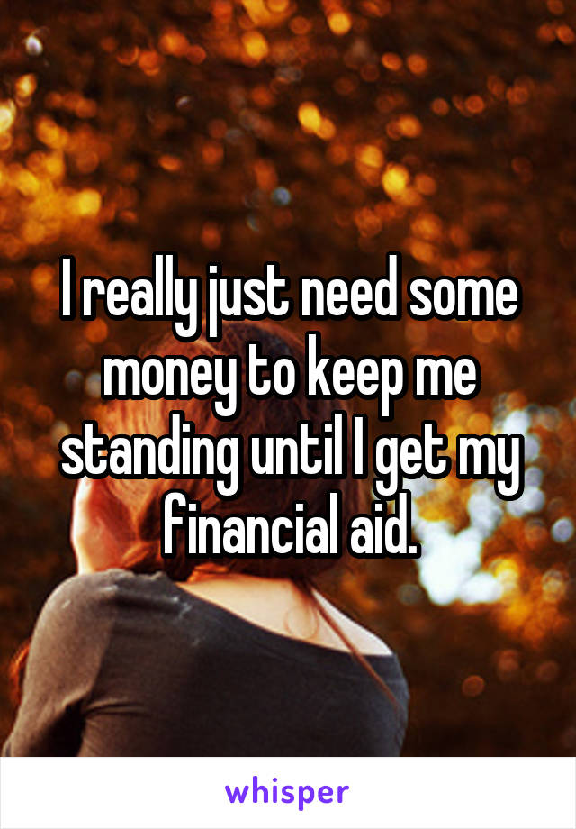 I really just need some money to keep me standing until I get my financial aid.