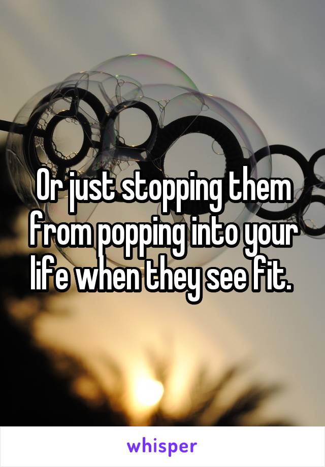 Or just stopping them from popping into your life when they see fit. 