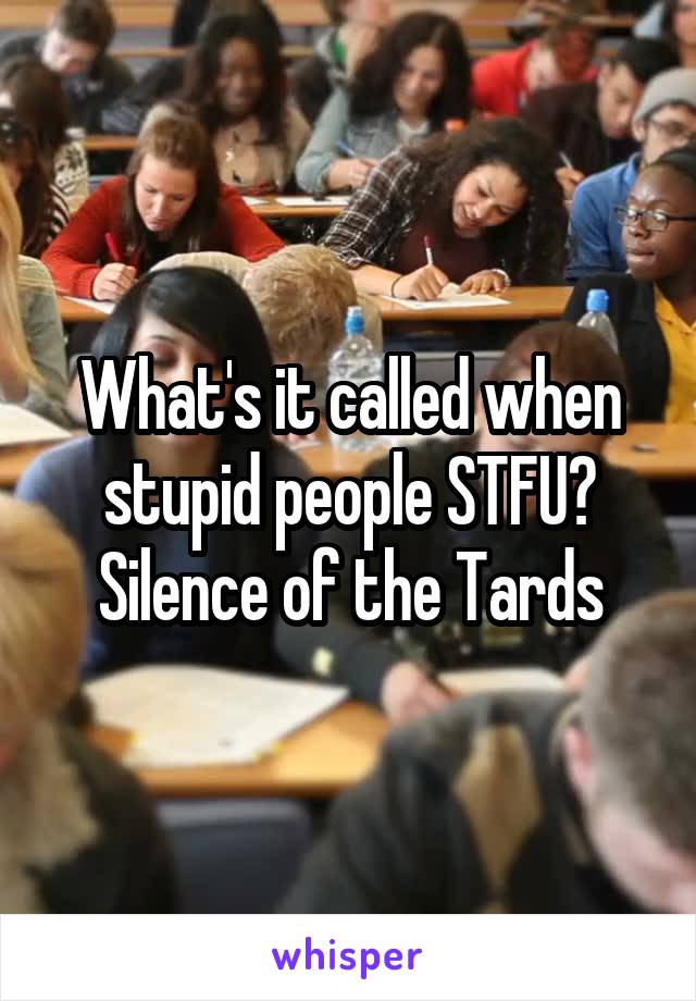 What's it called when stupid people STFU?
Silence of the Tards