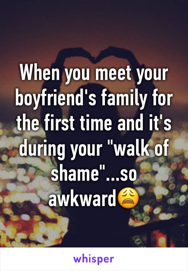 When you meet your boyfriend's family for the first time and it's during your "walk of shame"...so awkward😩