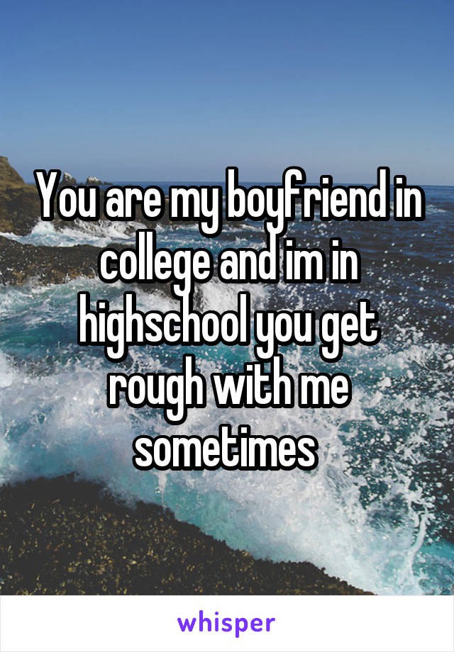 You are my boyfriend in college and im in highschool you get rough with me sometimes 
