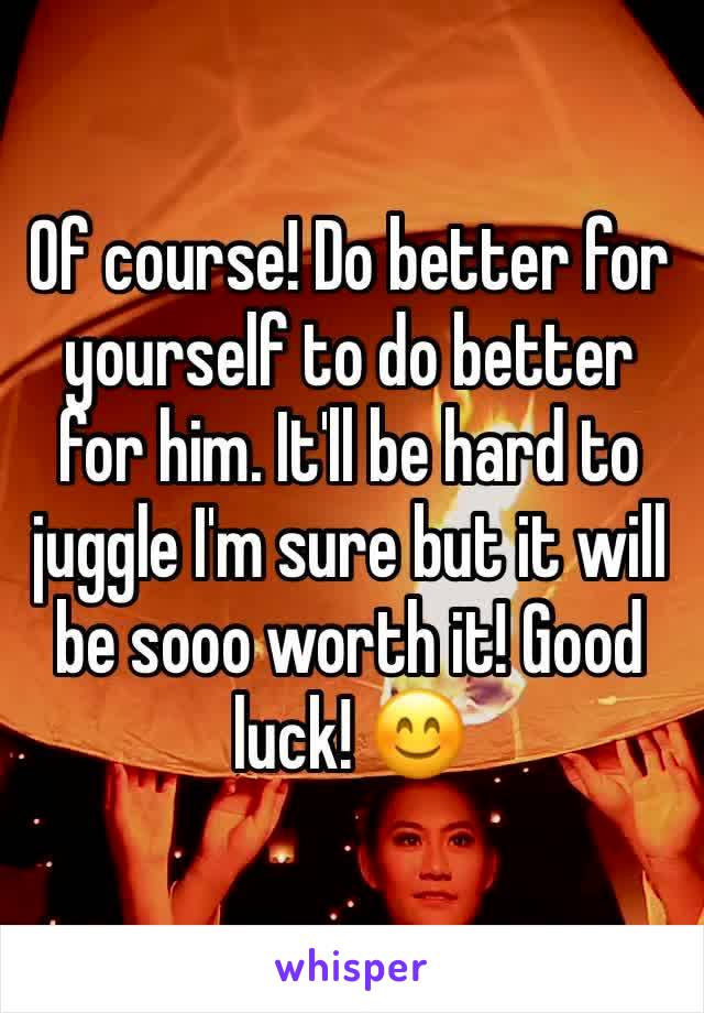 Of course! Do better for yourself to do better for him. It'll be hard to juggle I'm sure but it will be sooo worth it! Good luck! 😊